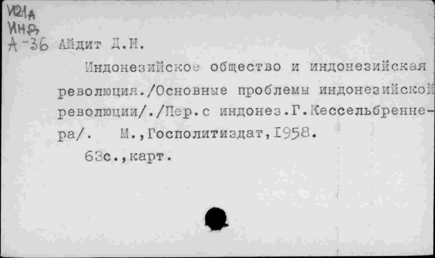 ﻿Иня
А’3& Айдит Д.Н.
Индонезийское общество и индонезийская революция./Основные проблемы индонезийско революции/./Пер.с индонез.Г.Кессельбренне ра/. М.,Госполитиздат,1958«
63с.,карт.